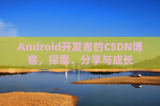 Android开发者的CSDN博客,探索、分享与成长